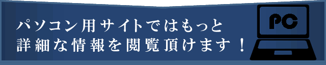 パソコン用サイトではもっと詳細な情報を閲覧頂けます！